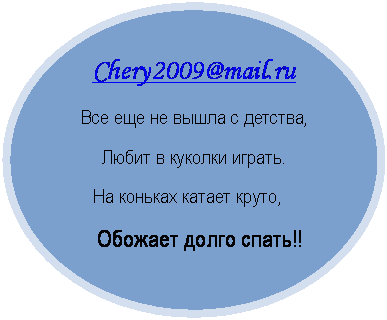 Овал: Chery2009@mail.ru
Все еще не вышла с детства,
Любит в куколки играть.
      На коньках катает круто,
      Обожает долго спать!!

