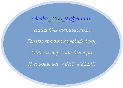 Овал: Ole4ka_2100_95@mail.ru
Наша Оля активистка,
Глазки красит каждый день,
СМСки строчит быстро
И вообще все VERY WELL!!!


