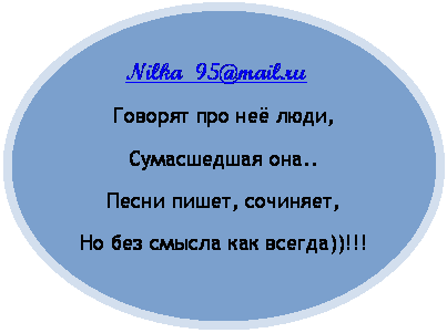 Овал:             Nilka_95@mail.ru
Говорят про неё люди,
Сумасшедшая она..
Песни пишет, сочиняет,
Но без смысла как всегда))!!!




